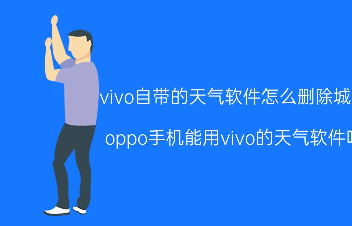 vivo自带的天气软件怎么删除城市 oppo手机能用vivo的天气软件吗？